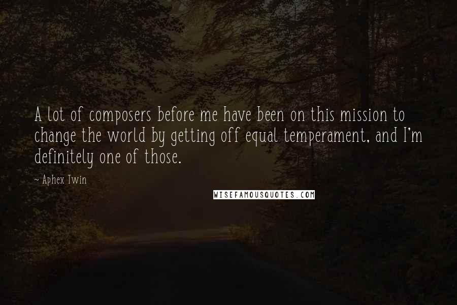 Aphex Twin quotes: A lot of composers before me have been on this mission to change the world by getting off equal temperament, and I'm definitely one of those.