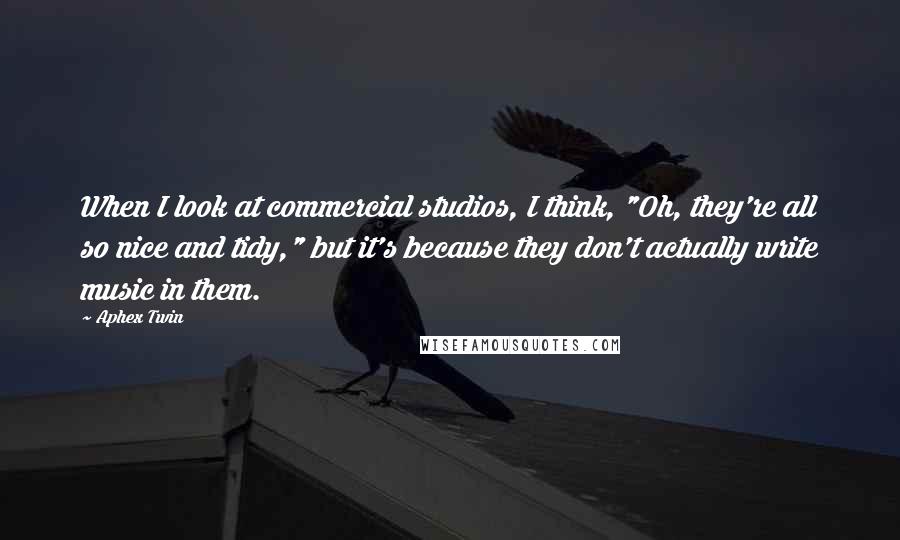 Aphex Twin quotes: When I look at commercial studios, I think, "Oh, they're all so nice and tidy," but it's because they don't actually write music in them.