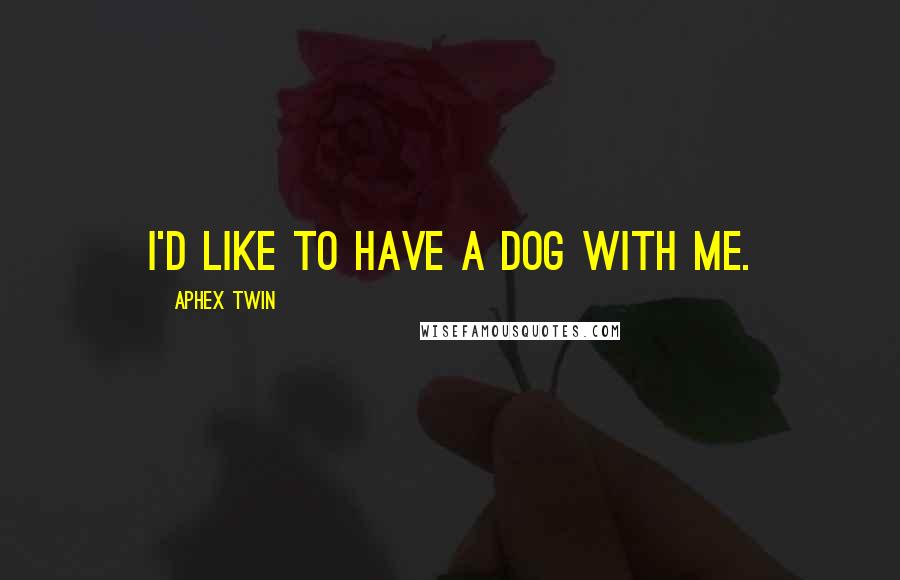 Aphex Twin quotes: I'd like to have a dog with me.