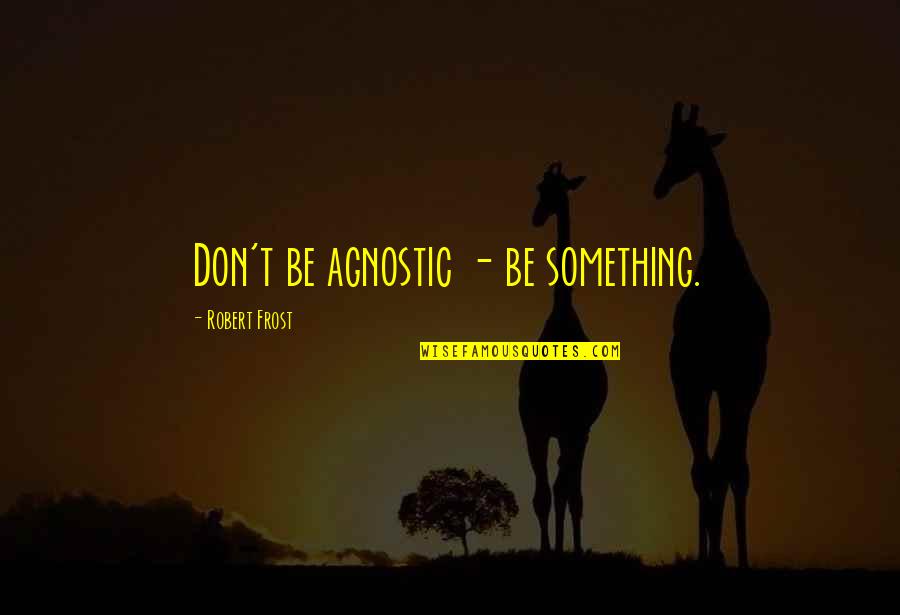 Aphilos Quotes By Robert Frost: Don't be agnostic - be something.