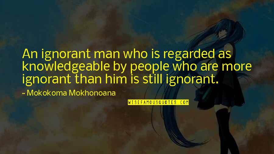 Aphorism Quotes By Mokokoma Mokhonoana: An ignorant man who is regarded as knowledgeable