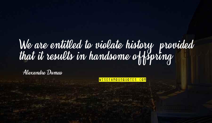 Aphorisms Quotes By Alexandre Dumas: We are entitled to violate history, provided that Aphorisms Quotes By Alexandre Dumas: We are entitled to violate history, provided that