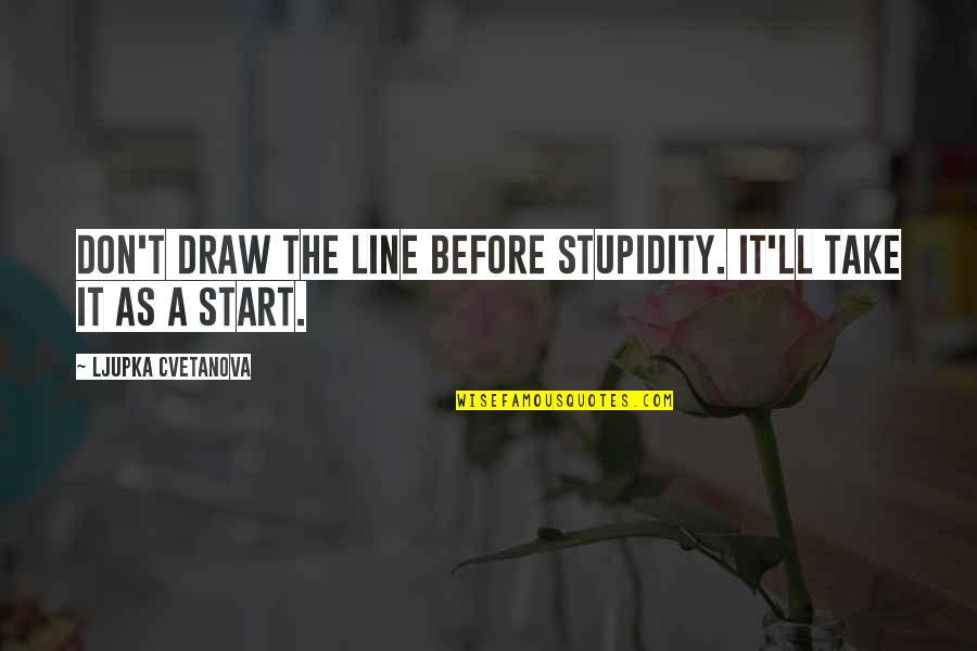 Aphorisms Quotes By Ljupka Cvetanova: Don't draw the line before stupidity. It'll take