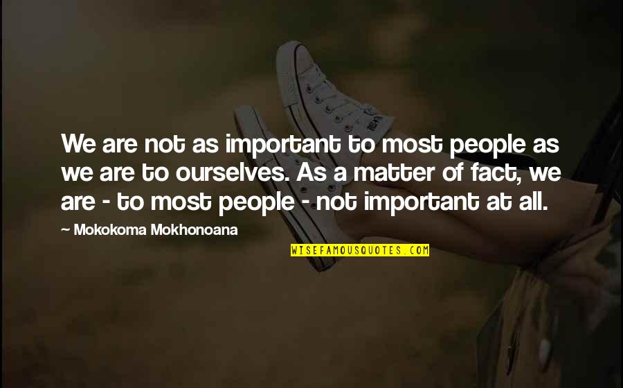 Aphorisms Quotes By Mokokoma Mokhonoana: We are not as important to most people