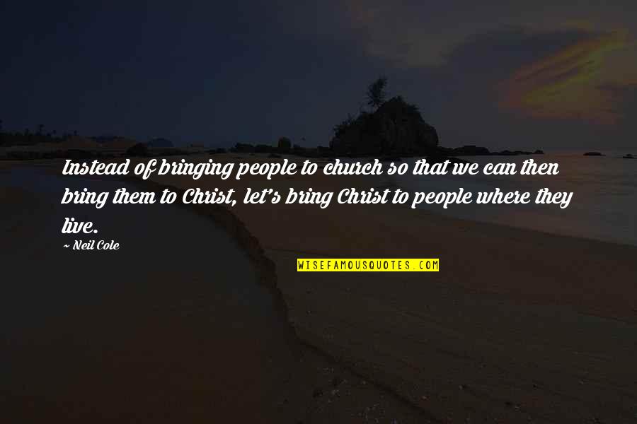 Aphoristic Quotes By Neil Cole: Instead of bringing people to church so that Aphoristic Quotes By Neil Cole: Instead of bringing people to church so that