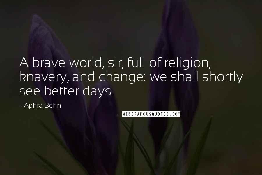 Aphra Behn quotes: A brave world, sir, full of religion, knavery, and change: we shall shortly see better days.