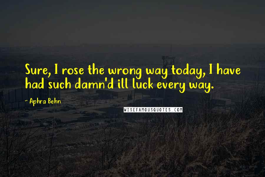 Aphra Behn quotes: Sure, I rose the wrong way today, I have had such damn'd ill luck every way.