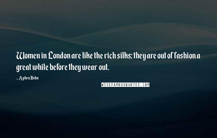 Aphra Behn quotes: Women in London are like the rich silks; they are out of fashion a great while before they wear out.