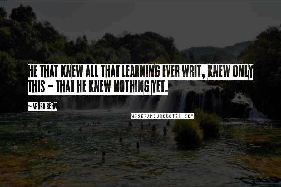 Aphra Behn quotes: He that knew all that learning ever writ, Knew only this - that he knew nothing yet.