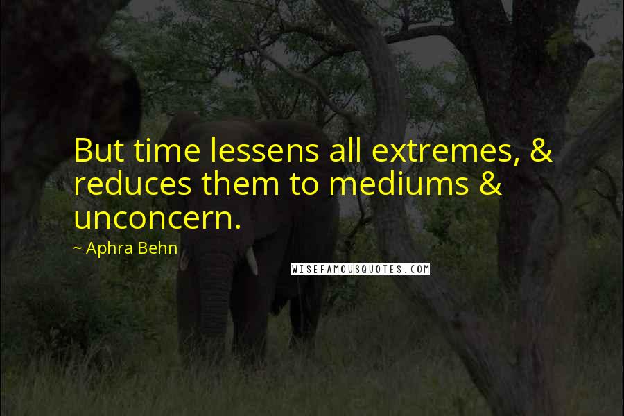 Aphra Behn quotes: But time lessens all extremes, & reduces them to mediums & unconcern.