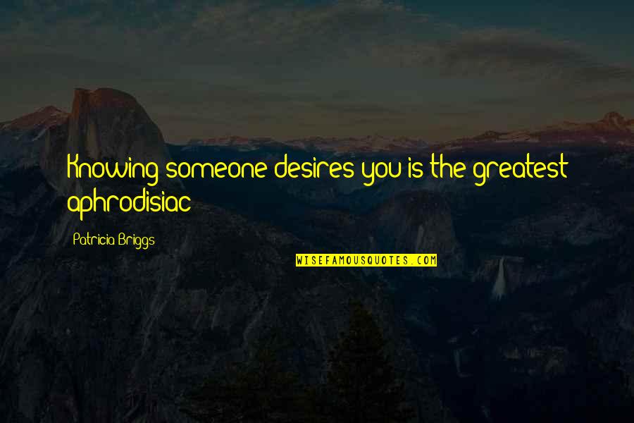 Aphrodisiac Quotes By Patricia Briggs: Knowing someone desires you is the greatest aphrodisiac Aphrodisiac Quotes By Patricia Briggs: Knowing someone desires you is the greatest aphrodisiac