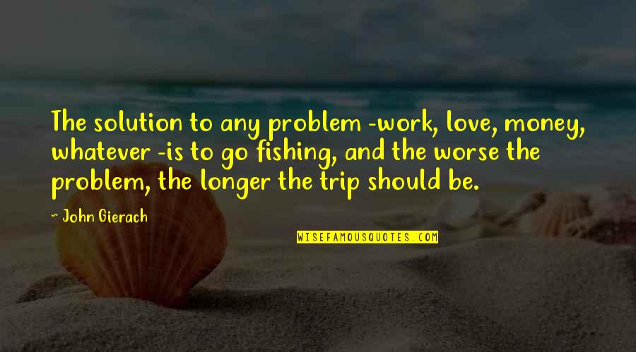 Aphrodisiaque Turkey Quotes By John Gierach: The solution to any problem -work, love, money, Aphrodisiaque Turkey Quotes By John Gierach: The solution to any problem -work, love, money,