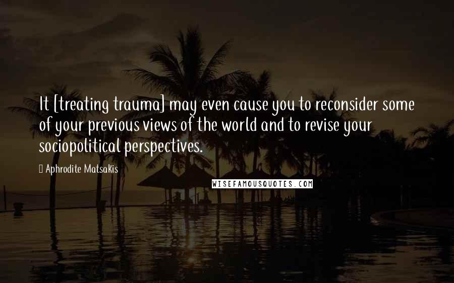 Aphrodite Matsakis quotes: It [treating trauma] may even cause you to reconsider some of your previous views of the world and to revise your sociopolitical perspectives.