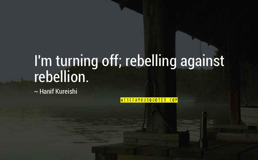Aphros Greek Quotes By Hanif Kureishi: I'm turning off; rebelling against rebellion.