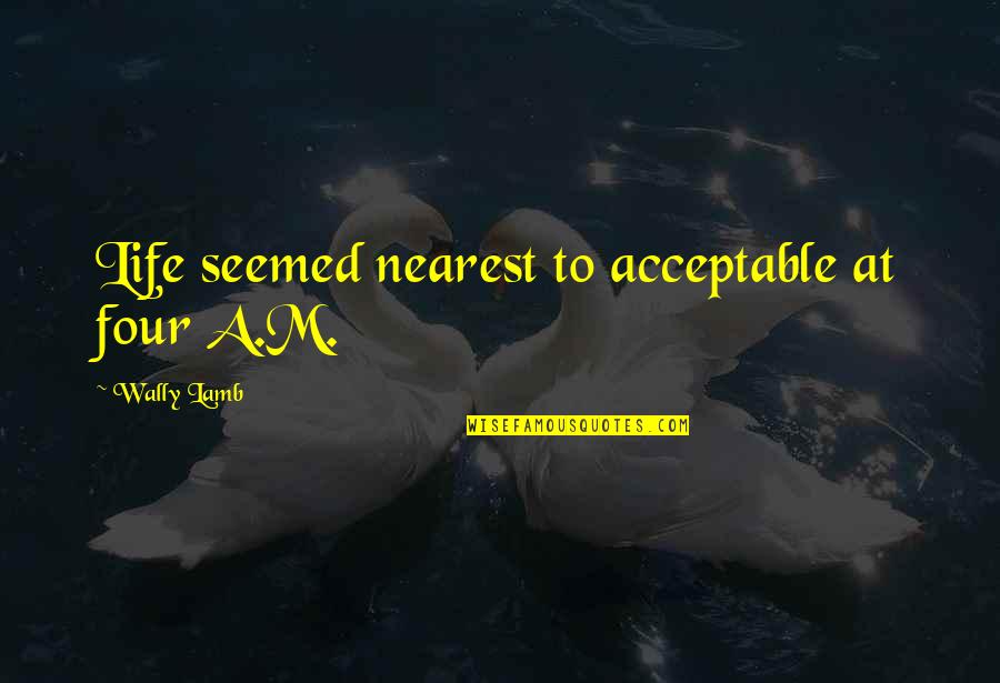 Apinya Sukpanichnant Quotes By Wally Lamb: Life seemed nearest to acceptable at four A.M. Apinya Sukpanichnant Quotes By Wally Lamb: Life seemed nearest to acceptable at four A.M.