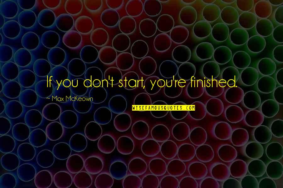 Apjor Quotes By Max McKeown: If you don't start, you're finished.