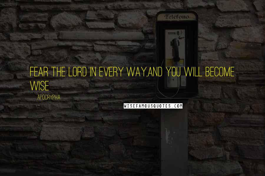 Apocrypha quotes: Fear the Lord in every way,and you will become wise