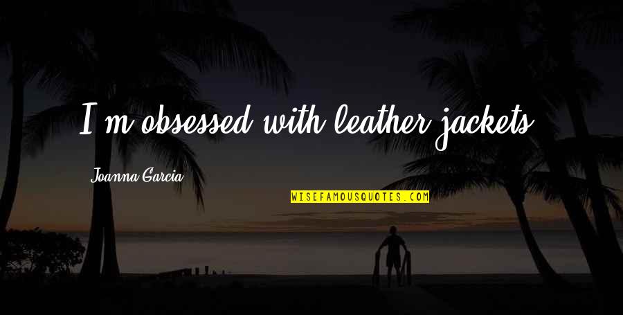 Apodictico Quotes By Joanna Garcia: I'm obsessed with leather jackets! Apodictico Quotes By Joanna Garcia: I'm obsessed with leather jackets!