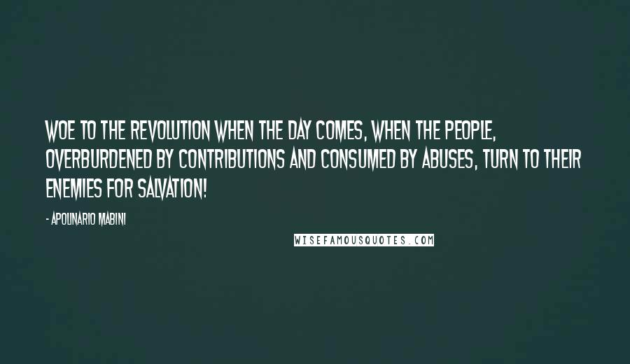 Apolinario Mabini quotes: Woe to the Revolution when the day comes, when the people, overburdened by contributions and consumed by abuses, turn to their enemies for salvation! Apolinario Mabini quotes: Woe to the Revolution when the day comes, when the people, overburdened by contributions and consumed by abuses, turn to their enemies for salvation!
