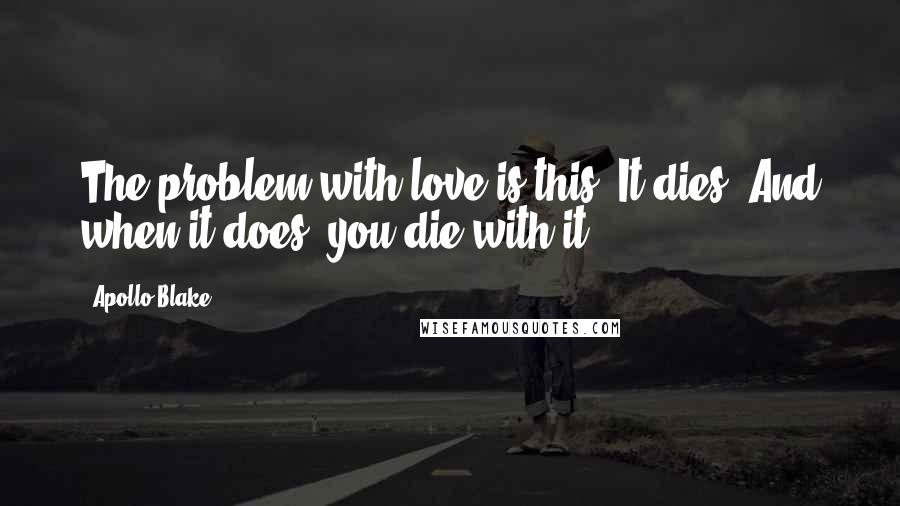 Apollo Blake quotes: The problem with love is this: It dies. And when it does, you die with it.