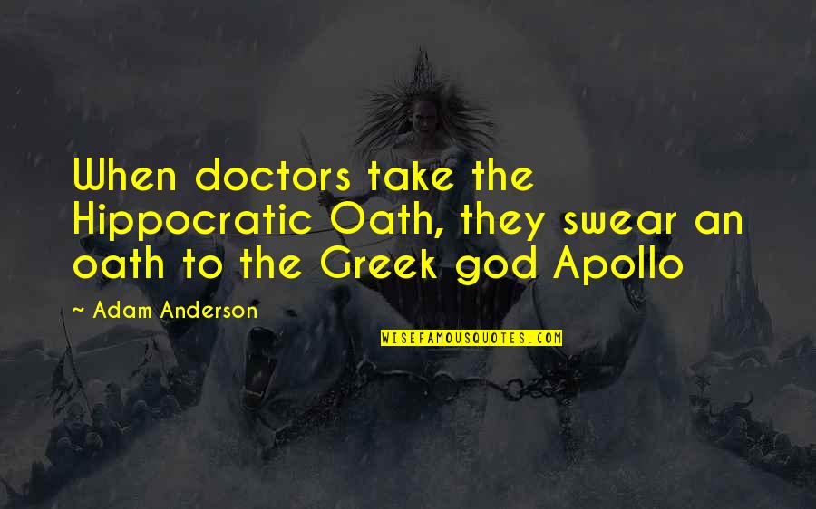 Apollo Greek God Quotes By Adam Anderson: When doctors take the Hippocratic Oath, they swear