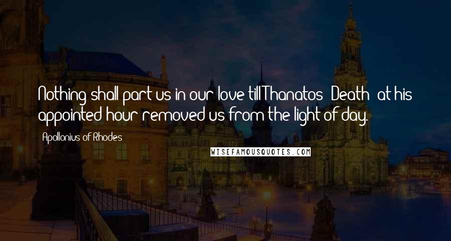 Apollonius Of Rhodes quotes: Nothing shall part us in our love till Thanatos (Death) at his appointed hour removed us from the light of day.