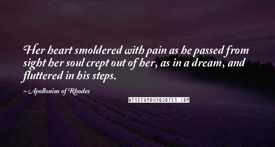 Apollonius Of Rhodes quotes: Her heart smoldered with pain as he passed from sight her soul crept out of her, as in a dream, and fluttered in his steps.