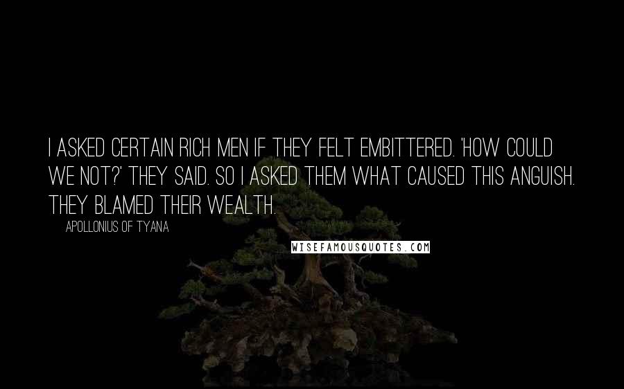 Apollonius Of Tyana quotes: I asked certain rich men if they felt embittered. 'How could we not?' they said. So I asked them what caused this anguish. They blamed their wealth.