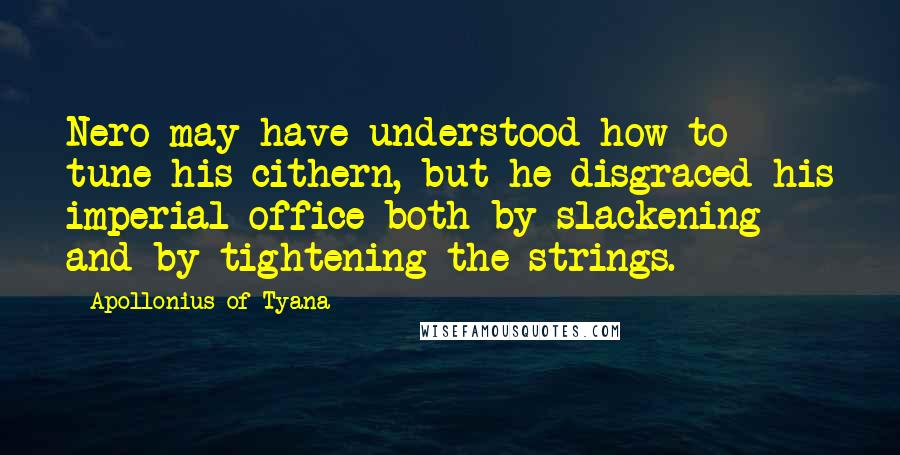 Apollonius Of Tyana quotes: Nero may have understood how to tune his cithern, but he disgraced his imperial office both by slackening and by tightening the strings.