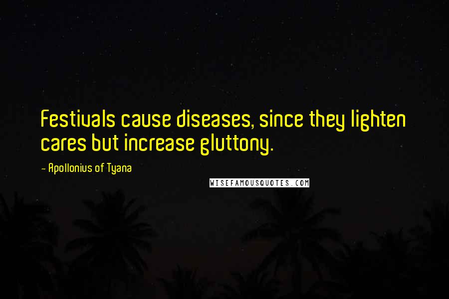 Apollonius Of Tyana quotes: Festivals cause diseases, since they lighten cares but increase gluttony.