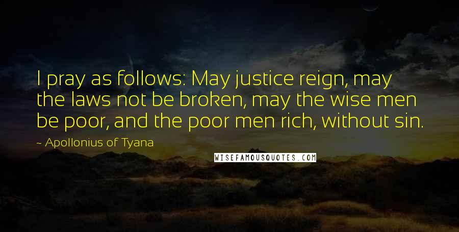 Apollonius Of Tyana quotes: I pray as follows: May justice reign, may the laws not be broken, may the wise men be poor, and the poor men rich, without sin.