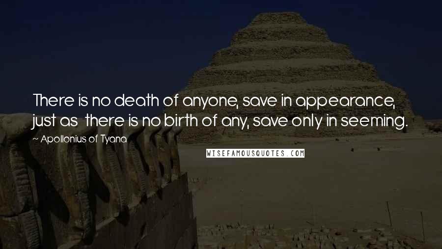 Apollonius Of Tyana quotes: There is no death of anyone, save in appearance, just as there is no birth of any, save only in seeming.