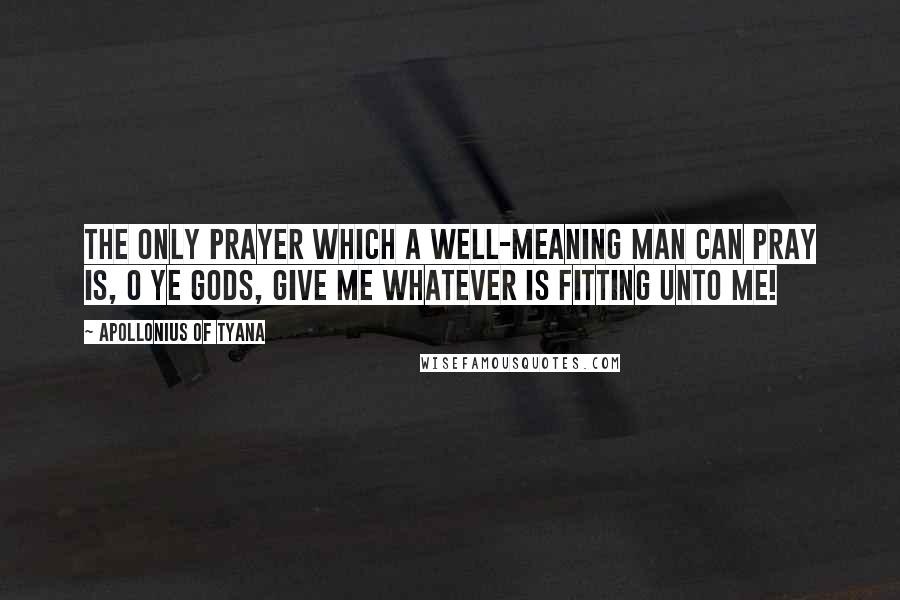 Apollonius Of Tyana quotes: The only prayer which a well-meaning man can pray is, O ye gods, give me whatever is fitting unto me!