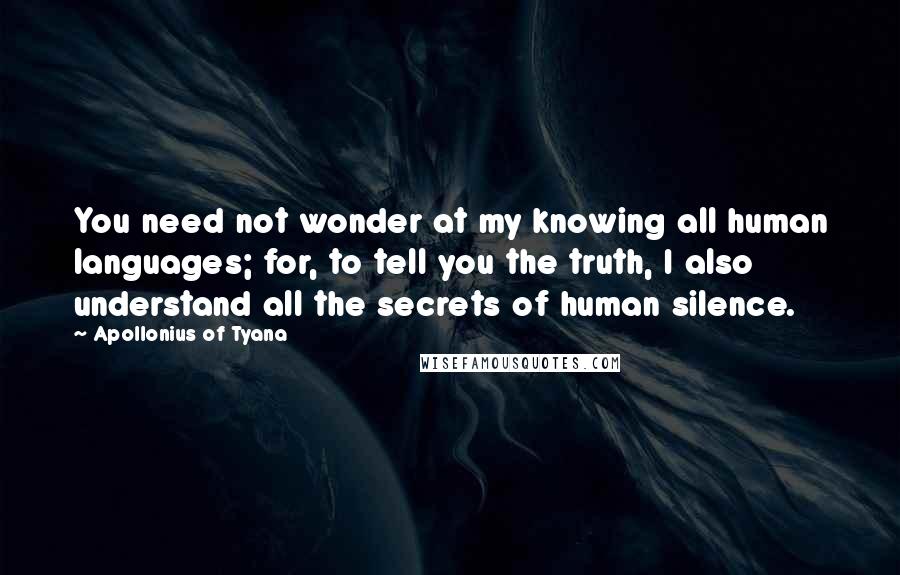 Apollonius Of Tyana quotes: You need not wonder at my knowing all human languages; for, to tell you the truth, I also understand all the secrets of human silence.