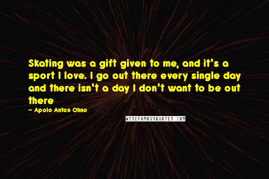 Apolo Anton Ohno quotes: Skating was a gift given to me, and it's a sport I love. I go out there every single day and there isn't a day I don't want to be Apolo Anton Ohno quotes: Skating was a gift given to me, and it's a sport I love. I go out there every single day and there isn't a day I don't want to be