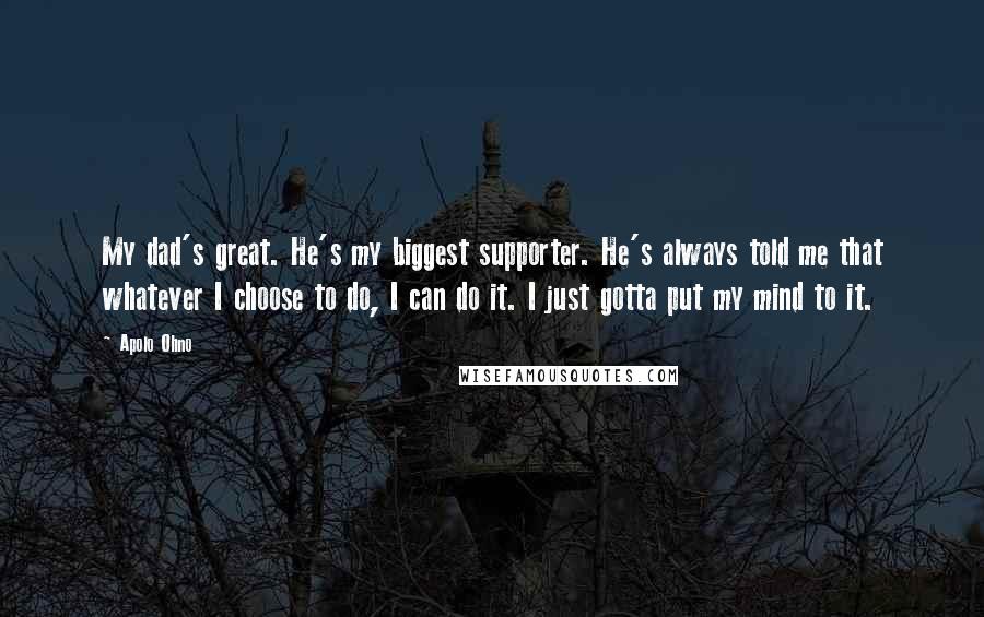 Apolo Ohno quotes: My dad's great. He's my biggest supporter. He's always told me that whatever I choose to do, I can do it. I just gotta put my mind to it.