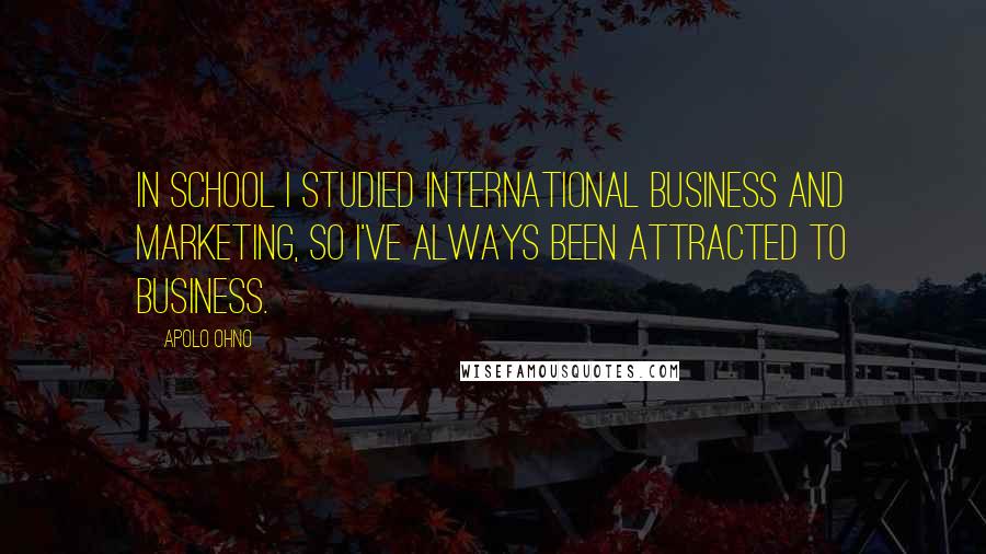 Apolo Ohno quotes: In school I studied international business and marketing, so I've always been attracted to business.