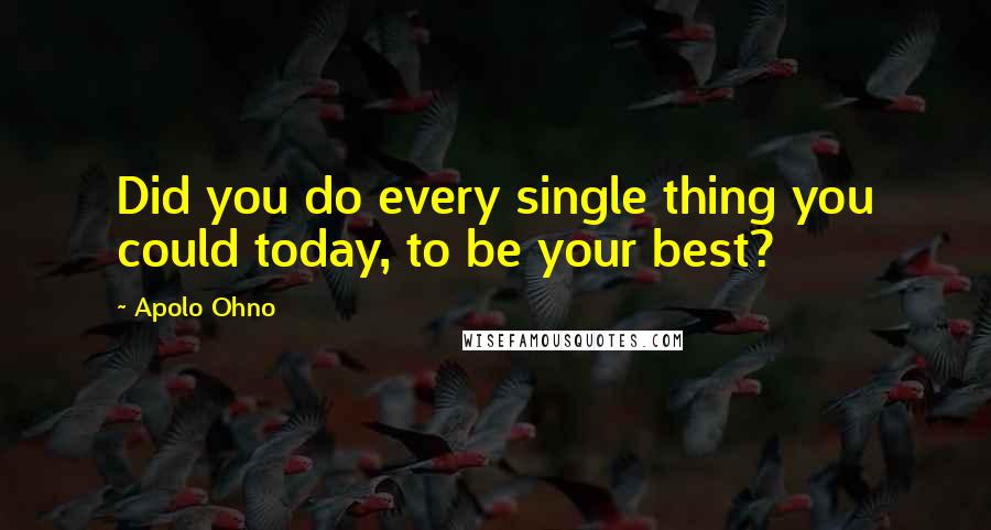 Apolo Ohno quotes: Did you do every single thing you could today, to be your best?