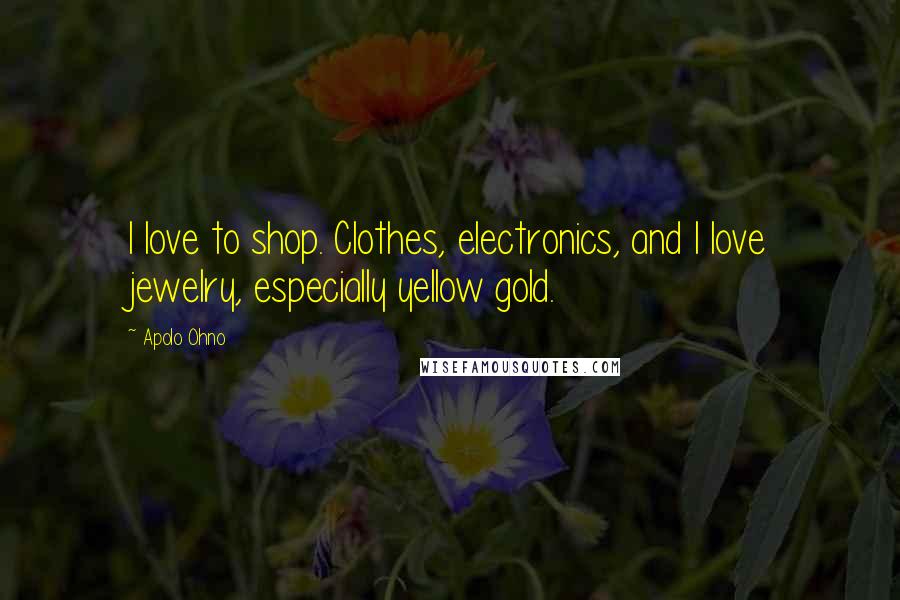 Apolo Ohno quotes: I love to shop. Clothes, electronics, and I love jewelry, especially yellow gold.