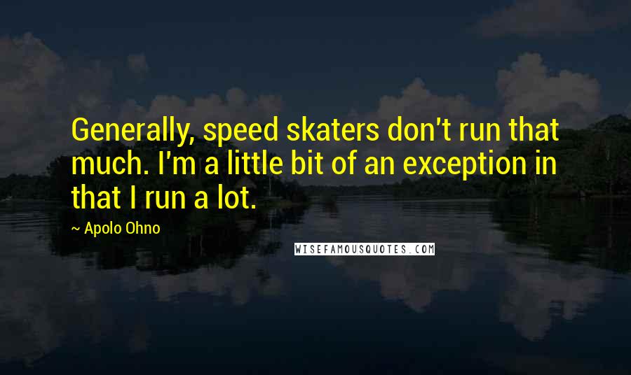 Apolo Ohno quotes: Generally, speed skaters don't run that much. I'm a little bit of an exception in that I run a lot.