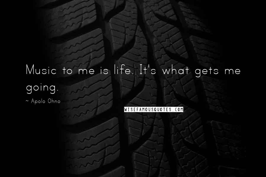 Apolo Ohno quotes: Music to me is life. It's what gets me going.