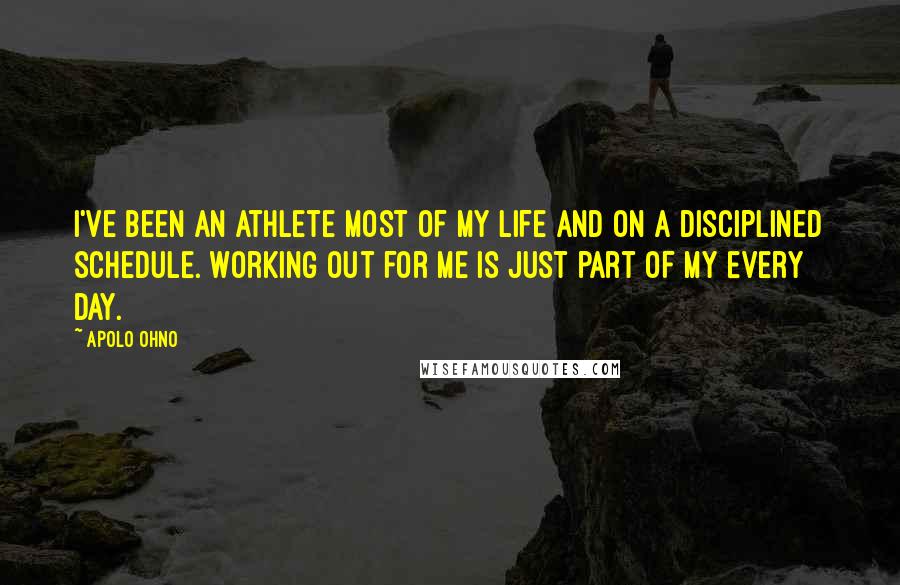 Apolo Ohno quotes: I've been an athlete most of my life and on a disciplined schedule. Working out for me is just part of my every day.