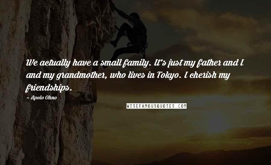 Apolo Ohno quotes: We actually have a small family. It's just my father and I and my grandmother, who lives in Tokyo. I cherish my friendships.