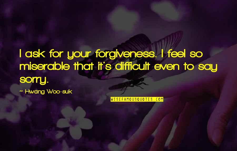 Apology Quotes By Hwang Woo-suk: I ask for your forgiveness. I feel so