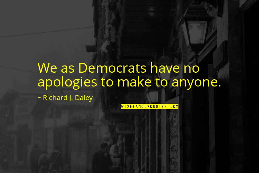 Apology Quotes By Richard J. Daley: We as Democrats have no apologies to make