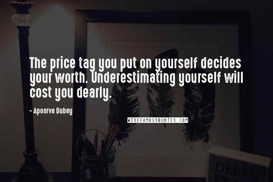 Apoorve Dubey quotes: The price tag you put on yourself decides your worth. Underestimating yourself will cost you dearly. Apoorve Dubey quotes: The price tag you put on yourself decides your worth. Underestimating yourself will cost you dearly.