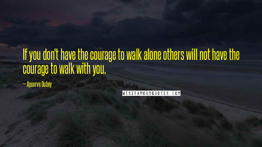 Apoorve Dubey quotes: If you don't have the courage to walk alone others will not have the courage to walk with you.