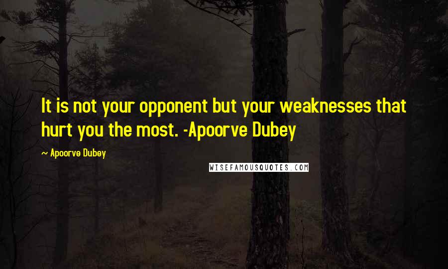 Apoorve Dubey quotes: It is not your opponent but your weaknesses that hurt you the most. -Apoorve Dubey
