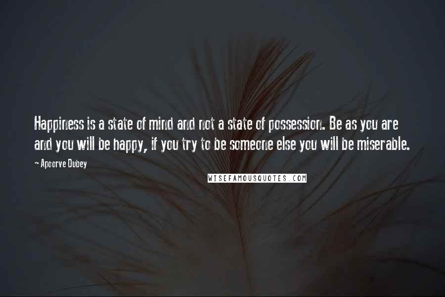 Apoorve Dubey quotes: Happiness is a state of mind and not a state of possession. Be as you are and you will be happy, if you try to be someone else you will