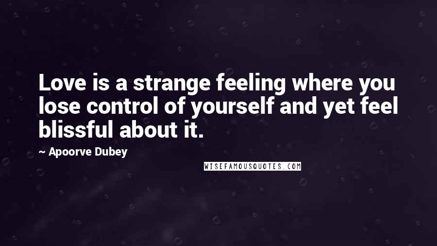 Apoorve Dubey quotes: Love is a strange feeling where you lose control of yourself and yet feel blissful about it.